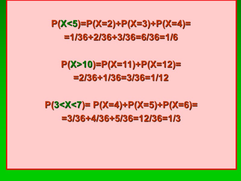 Р(X<5)=P(X=2)+P(X=3)+P(X=4)= =1/36+2/36+3/36=6/36=1/6  Р(X>10)=P(X=11)+P(X=12)= =2/36+1/36=3/36=1/12  P(3<X<7)= P(X=4)+P(X=5)+P(X=6)= =3/36+4/36+5/36=12/36=1/3